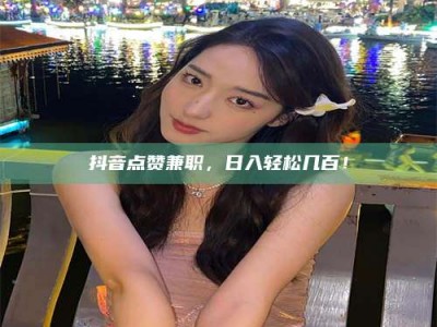 长兴抖音点赞兼职，日入轻松几百！