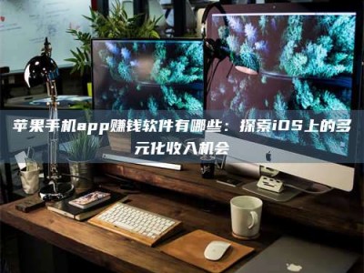 长兴苹果手机app赚钱软件有哪些：探索iOS上的多元化收入机会