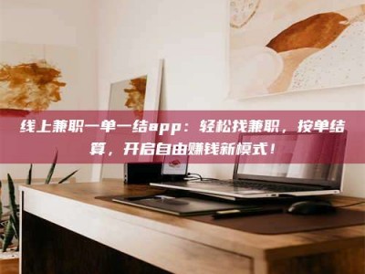 长兴线上兼职一单一结app：轻松找兼职，按单结算，开启自由赚钱新模式！