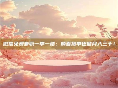 长兴微信免费兼职一单一结：躺着接单也能月入三千！