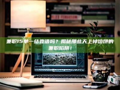 长兴兼职15单一结靠谱吗？揭秘那些天上掉馅饼的兼职陷阱！