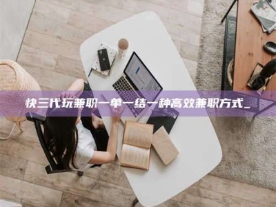 长兴快三代玩兼职一单一结一种高效兼职方式_