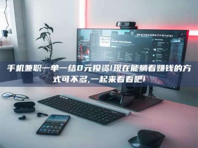 长兴手机兼职一单一结0元投资!现在能躺着赚钱的方式可不多,一起来看看吧!