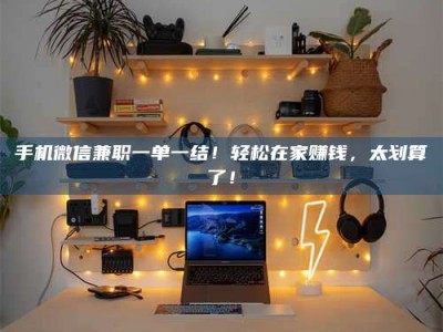 长兴手机微信兼职一单一结！轻松在家赚钱，太划算了！