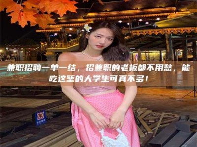 长兴兼职招聘一单一结，招兼职的老板都不用愁，能吃这堑的大学生可真不多！