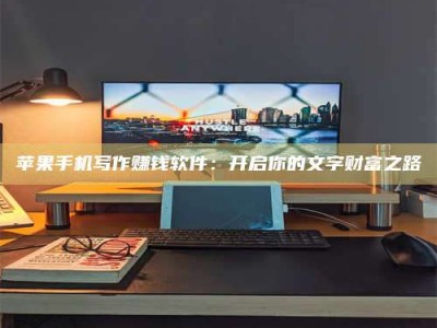 长兴苹果手机写作赚钱软件：开启你的文字财富之路