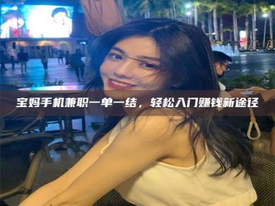 长兴宝妈手机兼职一单一结，轻松入门赚钱新途径