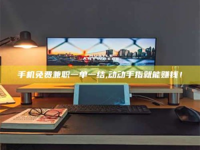 长兴手机免费兼职一单一结,动动手指就能赚钱！