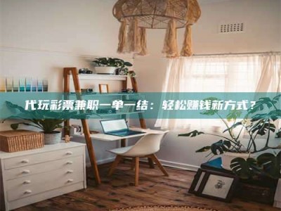 长兴代玩***兼职一单一结：轻松赚钱新方式？