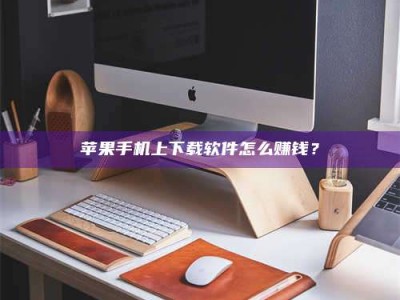 长兴苹果手机上下载软件怎么赚钱？