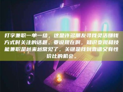 长兴打字兼职一单一结，这是许多朋友寻找灵活赚钱方式时关注的话题。要说现在啊，知识变现和技能兼职是越来越常见了，关键是找到靠谱又有性价比的机会。