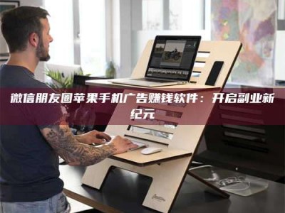 长兴微信朋友圈苹果手机广告赚钱软件：开启副业新纪元