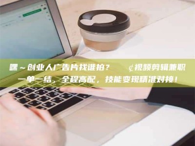 长兴嘿～创业人广告片找谁拍？📢视频剪辑兼职一单一结，全程高配，技能变现精准对接！