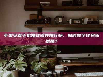 长兴苹果安卓手机赚钱软件排行榜：你的数字钱包新增强？