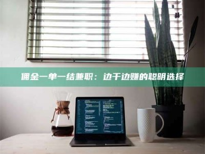 长兴佣金一单一结兼职：边干边赚的聪明选择