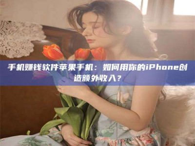 长兴手机赚钱软件苹果手机：如何用你的iPhone创造额外收入？