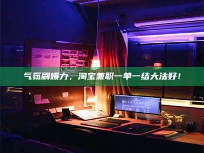 长兴气氛刷爆力，淘宝兼职一单一结大法好！