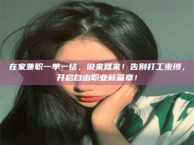 长兴在家兼职一单一结，说来就来！告别打工束缚，开启自由职业新篇章！