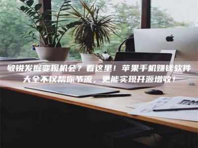 长兴敏锐发掘变现机会？看这里！苹果手机赚钱软件大全不仅帮你节流，更能实现开源增收！