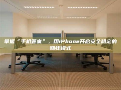 长兴掌握“手机管家”，用iPhone开启安全稳定的赚钱模式