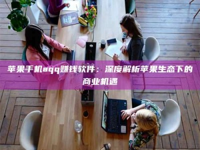 长兴苹果手机aqq赚钱软件：深度解析苹果生态下的商业机遇
