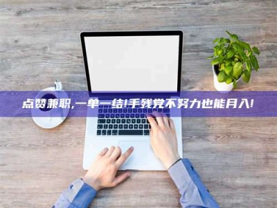 长兴点赞兼职,一单一结!手残党不努力也能月入!